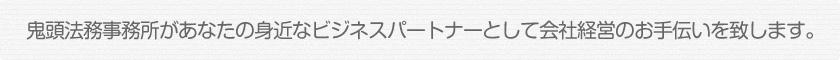 鬼頭法務事務所があなたの身近なビジネスパートナーとして会社経営のお手伝いを致します。