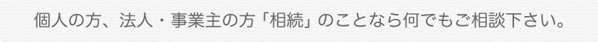 個人の方、法人・事業主の方「相続」のことなら何でもご相談下さい。